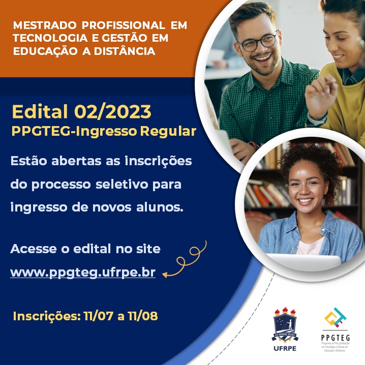 Imagem de divulgação contendo o seguinte texto: Mestrado Profissional em Tecnologia e Gestão em Educação a Distância. Edital 02/2023 PPGTEG-Ingresso Regular. Estão abertas as inscrições do processo seletivo para ingresso de novos alunos. Acesse o edital no site www.ppgteg.ufrpe.br. Inscrições: 11/07 e 11/08.